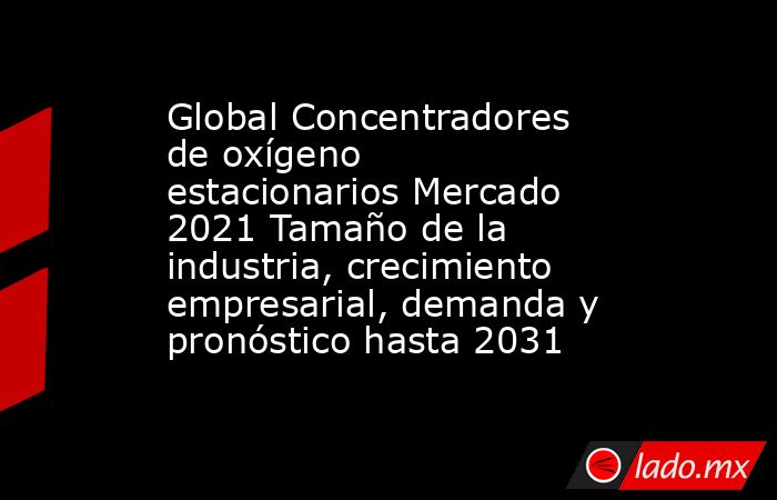 Global Concentradores de oxígeno estacionarios Mercado 2021 Tamaño de la industria, crecimiento empresarial, demanda y pronóstico hasta 2031. Noticias en tiempo real