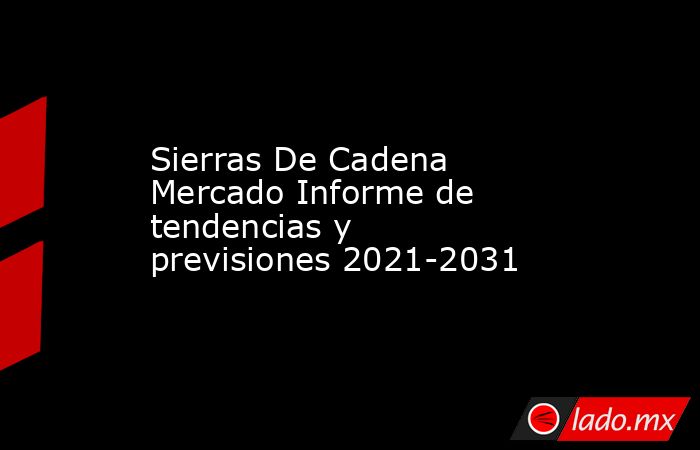 Sierras De Cadena Mercado Informe de tendencias y previsiones 2021-2031. Noticias en tiempo real