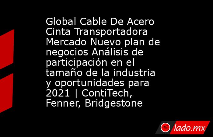 Global Cable De Acero Cinta Transportadora Mercado Nuevo plan de negocios Análisis de participación en el tamaño de la industria y oportunidades para 2021 | ContiTech, Fenner, Bridgestone. Noticias en tiempo real