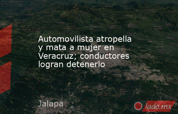 Automovilista atropella y mata a mujer en Veracruz; conductores logran detenerlo. Noticias en tiempo real