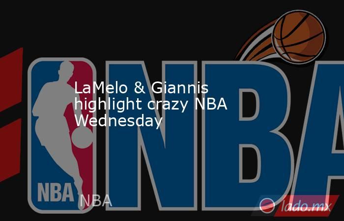 LaMelo & Giannis highlight crazy NBA Wednesday. Noticias en tiempo real