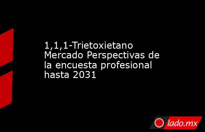 1,1,1-Trietoxietano Mercado Perspectivas de la encuesta profesional hasta 2031. Noticias en tiempo real