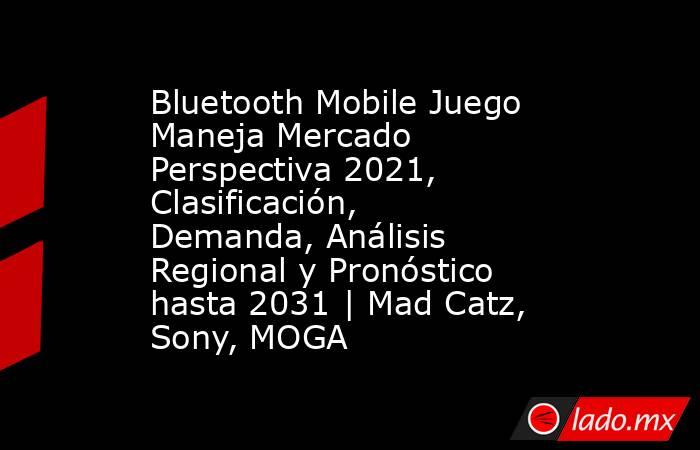 Bluetooth Mobile Juego Maneja Mercado Perspectiva 2021, Clasificación, Demanda, Análisis Regional y Pronóstico hasta 2031 | Mad Catz, Sony, MOGA. Noticias en tiempo real