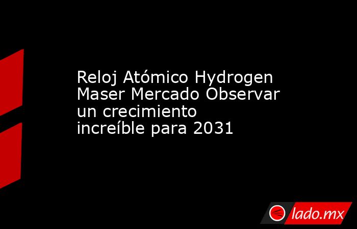 Reloj Atómico Hydrogen Maser Mercado Observar un crecimiento increíble para 2031. Noticias en tiempo real