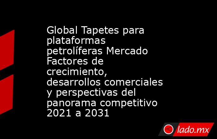 Global Tapetes para plataformas petrolíferas Mercado Factores de crecimiento, desarrollos comerciales y perspectivas del panorama competitivo 2021 a 2031. Noticias en tiempo real