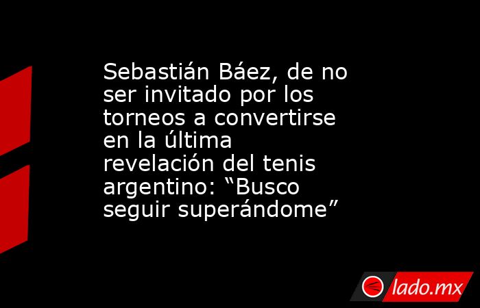 Sebastián Báez, de no ser invitado por los torneos a convertirse en la última revelación del tenis argentino: “Busco seguir superándome”. Noticias en tiempo real