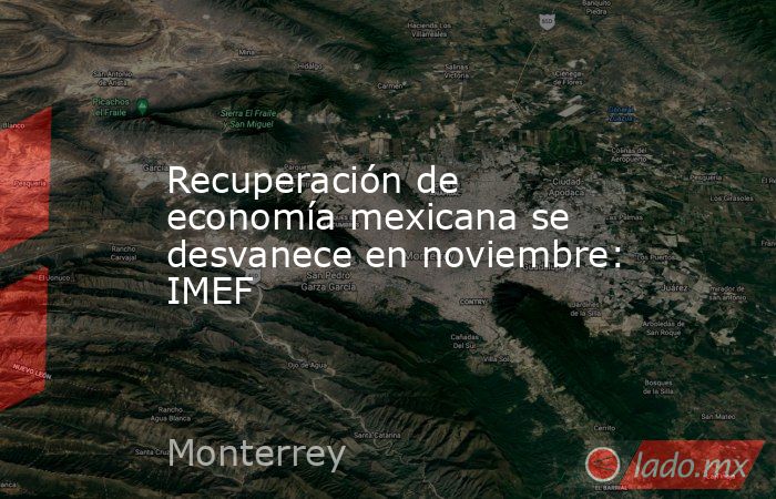 Recuperación de economía mexicana se desvanece en noviembre: IMEF. Noticias en tiempo real