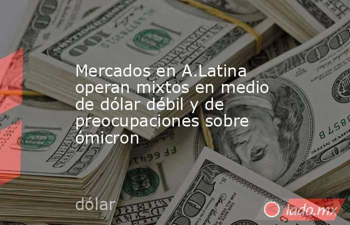 Mercados en A.Latina operan mixtos en medio de dólar débil y de preocupaciones sobre ómicron. Noticias en tiempo real