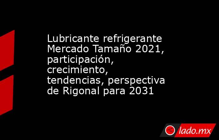 Lubricante refrigerante Mercado Tamaño 2021, participación, crecimiento, tendencias, perspectiva de Rigonal para 2031. Noticias en tiempo real