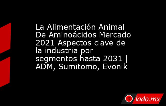 La Alimentación Animal De Aminoácidos Mercado 2021 Aspectos clave de la industria por segmentos hasta 2031 | ADM, Sumitomo, Evonik. Noticias en tiempo real