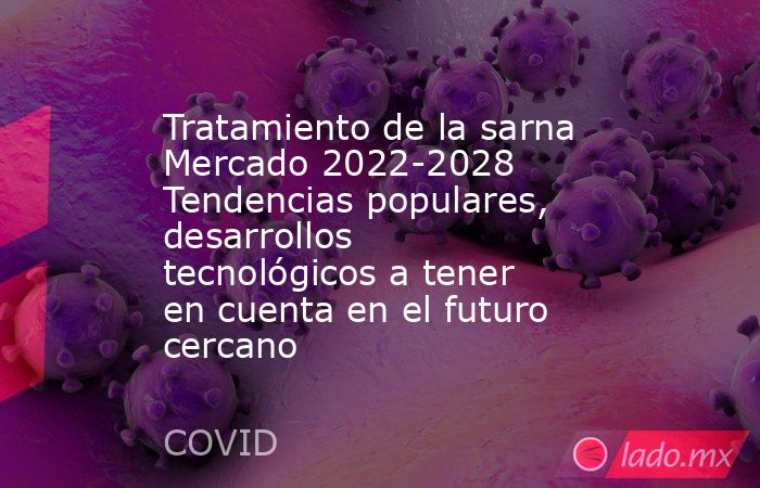Tratamiento de la sarna Mercado 2022-2028 Tendencias populares, desarrollos tecnológicos a tener en cuenta en el futuro cercano. Noticias en tiempo real