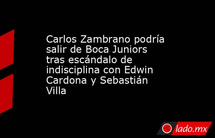 Carlos Zambrano podría salir de Boca Juniors tras escándalo de indisciplina con Edwin Cardona y Sebastián Villa. Noticias en tiempo real