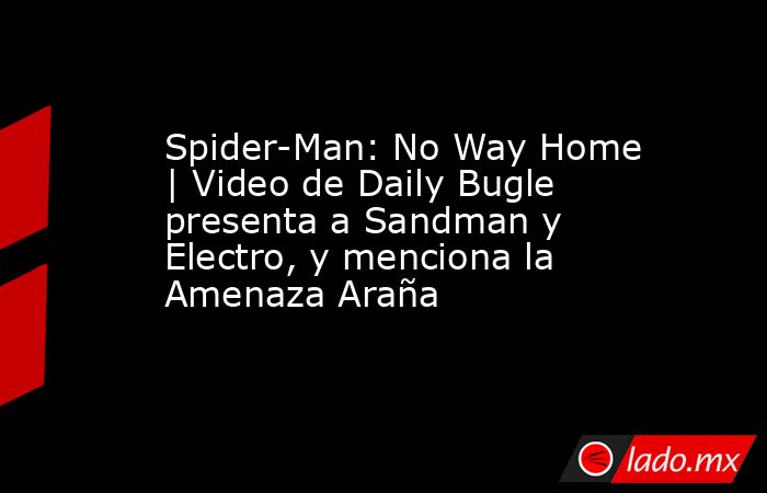 Spider-Man: No Way Home | Video de Daily Bugle presenta a Sandman y Electro, y menciona la Amenaza Araña. Noticias en tiempo real