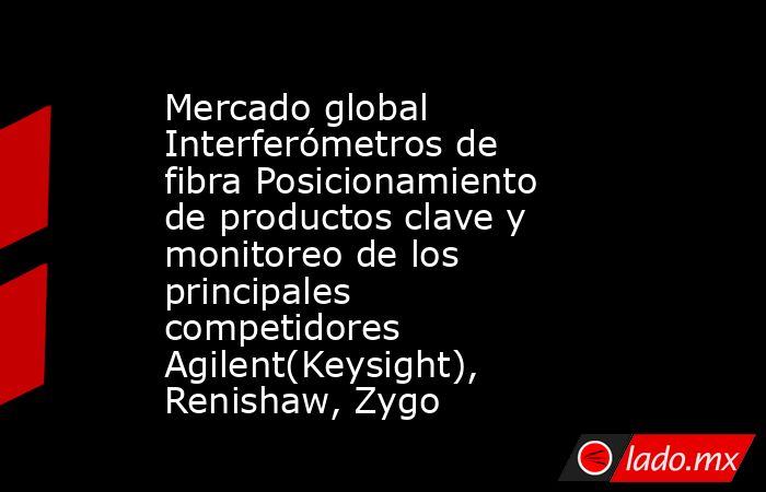 Mercado global Interferómetros de fibra Posicionamiento de productos clave y monitoreo de los principales competidores Agilent(Keysight), Renishaw, Zygo. Noticias en tiempo real