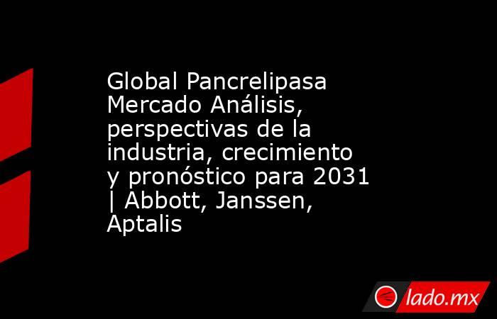 Global Pancrelipasa Mercado Análisis, perspectivas de la industria, crecimiento y pronóstico para 2031 | Abbott, Janssen, Aptalis. Noticias en tiempo real