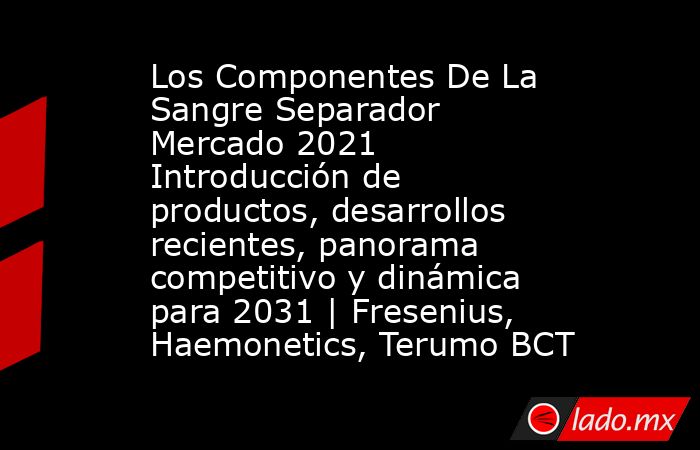 Los Componentes De La Sangre Separador Mercado 2021 Introducción de productos, desarrollos recientes, panorama competitivo y dinámica para 2031 | Fresenius, Haemonetics, Terumo BCT. Noticias en tiempo real