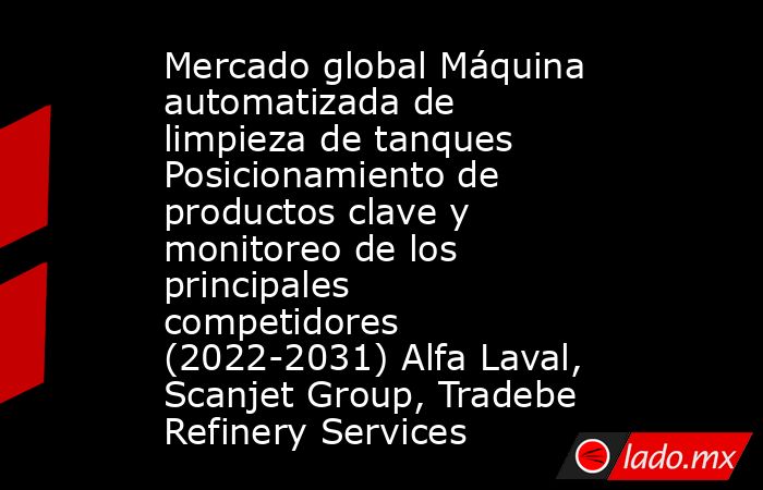Mercado global Máquina automatizada de limpieza de tanques Posicionamiento de productos clave y monitoreo de los principales competidores (2022-2031) Alfa Laval, Scanjet Group, Tradebe Refinery Services. Noticias en tiempo real