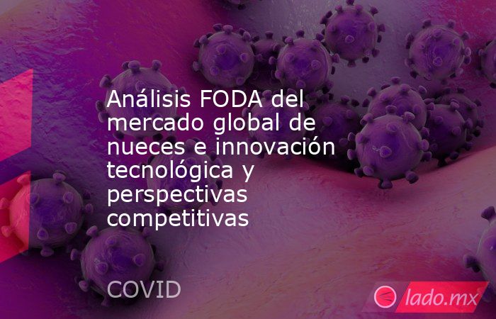 Análisis FODA del mercado global de nueces e innovación tecnológica y perspectivas competitivas. Noticias en tiempo real