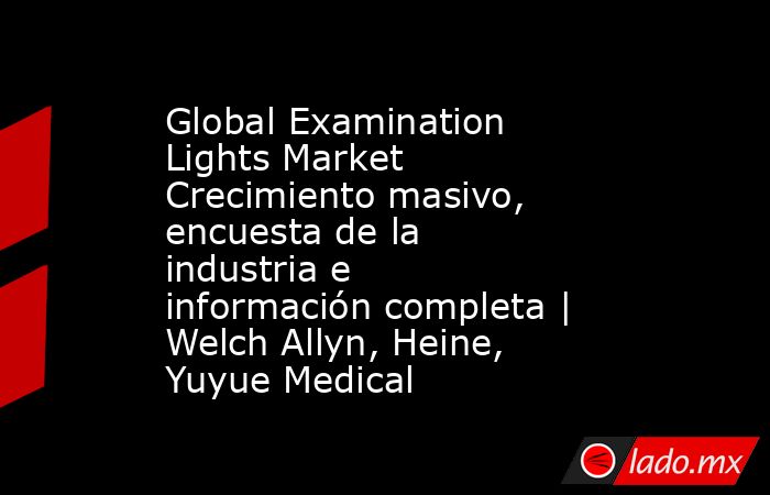 Global Examination Lights Market Crecimiento masivo, encuesta de la industria e información completa | Welch Allyn, Heine, Yuyue Medical. Noticias en tiempo real