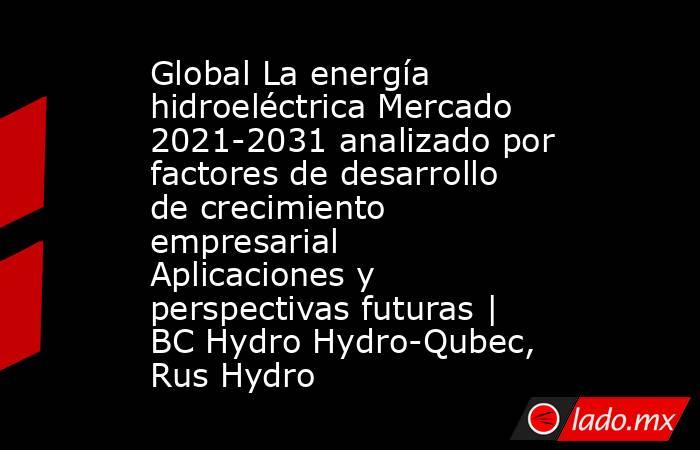 Global La energía hidroeléctrica Mercado 2021-2031 analizado por factores de desarrollo de crecimiento empresarial Aplicaciones y perspectivas futuras | BC Hydro Hydro-Qubec, Rus Hydro. Noticias en tiempo real