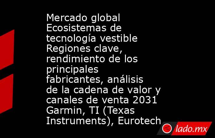 Mercado global Ecosistemas de tecnología vestible Regiones clave, rendimiento de los principales fabricantes, análisis de la cadena de valor y canales de venta 2031 Garmin, TI (Texas Instruments), Eurotech. Noticias en tiempo real