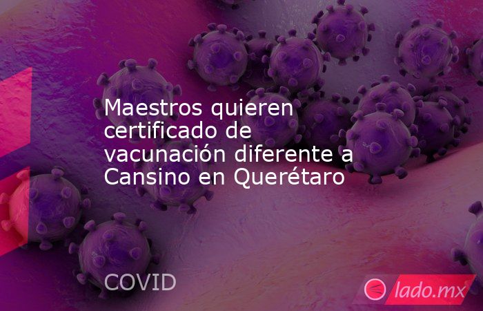 Maestros quieren certificado de vacunación diferente a Cansino en Querétaro. Noticias en tiempo real