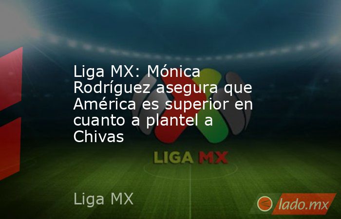 Liga MX: Mónica Rodríguez asegura que América es superior en cuanto a plantel a Chivas. Noticias en tiempo real