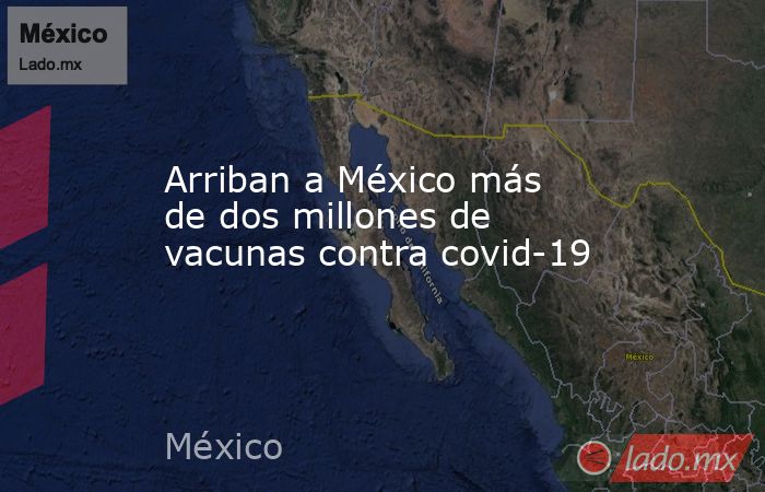 Arriban a México más de dos millones de vacunas contra covid-19. Noticias en tiempo real