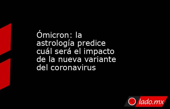 Ómicron: la astrología predice cuál será el impacto de la nueva variante del coronavirus. Noticias en tiempo real