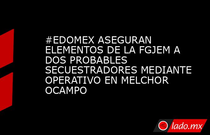 #EDOMEX ASEGURAN ELEMENTOS DE LA FGJEM A DOS PROBABLES SECUESTRADORES MEDIANTE OPERATIVO EN MELCHOR OCAMPO. Noticias en tiempo real