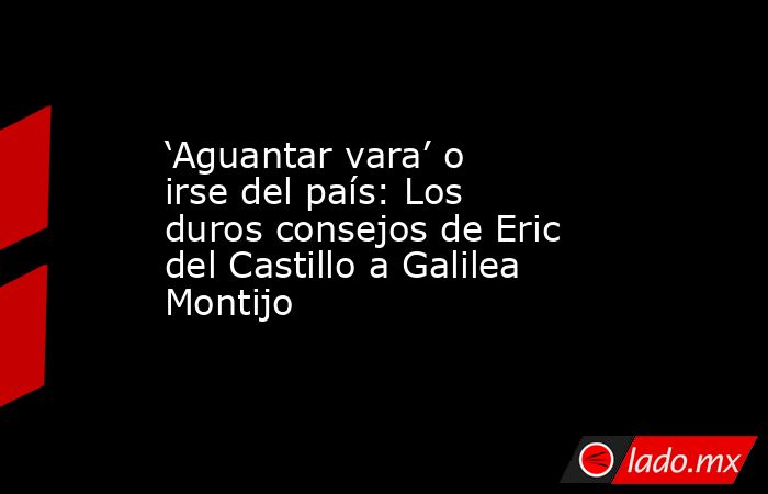 ‘Aguantar vara’ o irse del país: Los duros consejos de Eric del Castillo a Galilea Montijo. Noticias en tiempo real