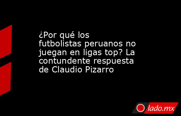 ¿Por qué los futbolistas peruanos no juegan en ligas top? La contundente respuesta de Claudio Pizarro. Noticias en tiempo real