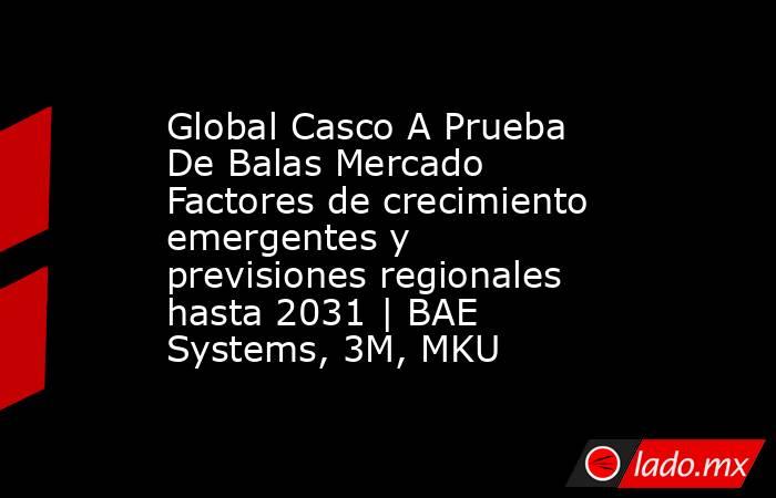 Global Casco A Prueba De Balas Mercado Factores de crecimiento emergentes y previsiones regionales hasta 2031 | BAE Systems, 3M, MKU. Noticias en tiempo real