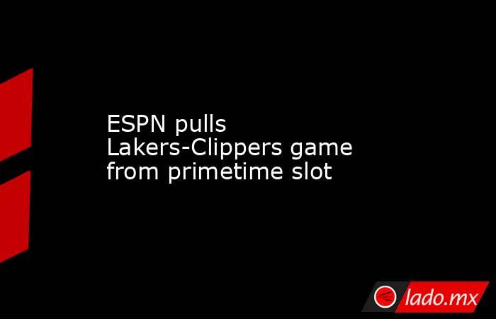 ESPN pulls Lakers-Clippers game from primetime slot. Noticias en tiempo real