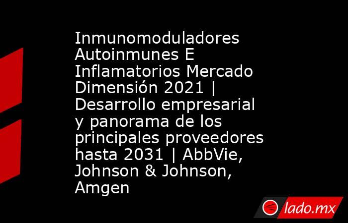 Inmunomoduladores Autoinmunes E Inflamatorios Mercado Dimensión 2021 | Desarrollo empresarial y panorama de los principales proveedores hasta 2031 | AbbVie, Johnson & Johnson, Amgen. Noticias en tiempo real