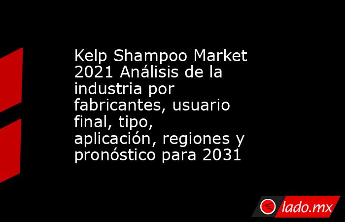 Kelp Shampoo Market 2021 Análisis de la industria por fabricantes, usuario final, tipo, aplicación, regiones y pronóstico para 2031. Noticias en tiempo real