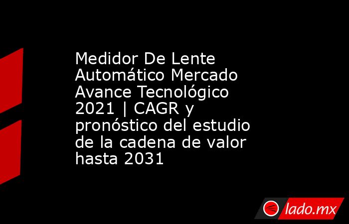 Medidor De Lente Automático Mercado Avance Tecnológico 2021 | CAGR y pronóstico del estudio de la cadena de valor hasta 2031. Noticias en tiempo real