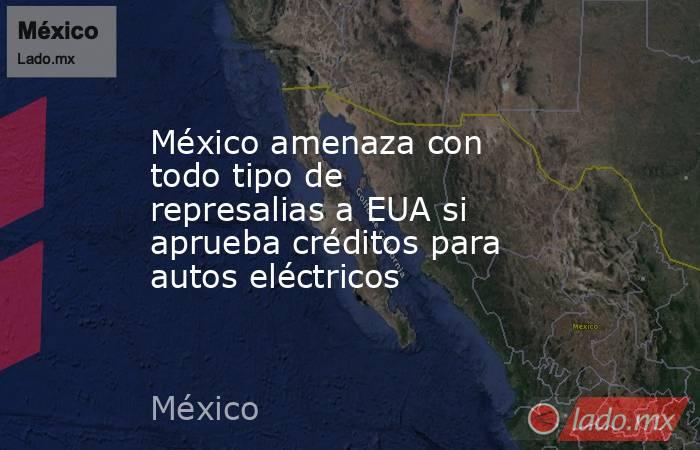 México amenaza con todo tipo de represalias a EUA si aprueba créditos para autos eléctricos. Noticias en tiempo real