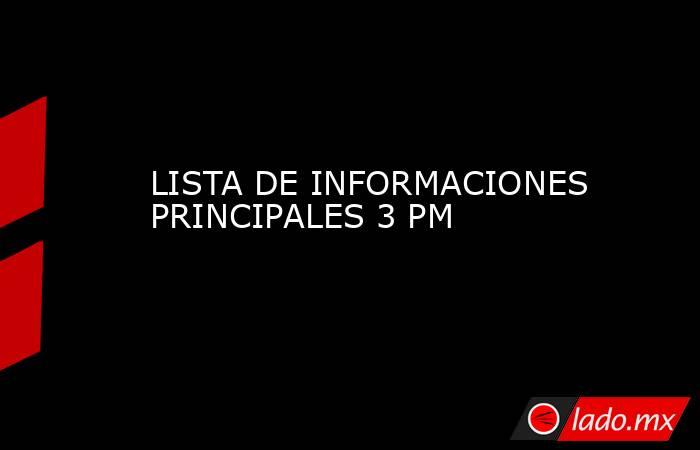 LISTA DE INFORMACIONES PRINCIPALES 3 PM. Noticias en tiempo real