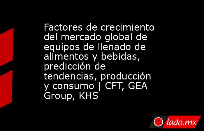 Factores de crecimiento del mercado global de equipos de llenado de alimentos y bebidas, predicción de tendencias, producción y consumo | CFT, GEA Group, KHS. Noticias en tiempo real