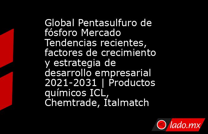 Global Pentasulfuro de fósforo Mercado Tendencias recientes, factores de crecimiento y estrategia de desarrollo empresarial 2021-2031 | Productos químicos ICL, Chemtrade, Italmatch. Noticias en tiempo real