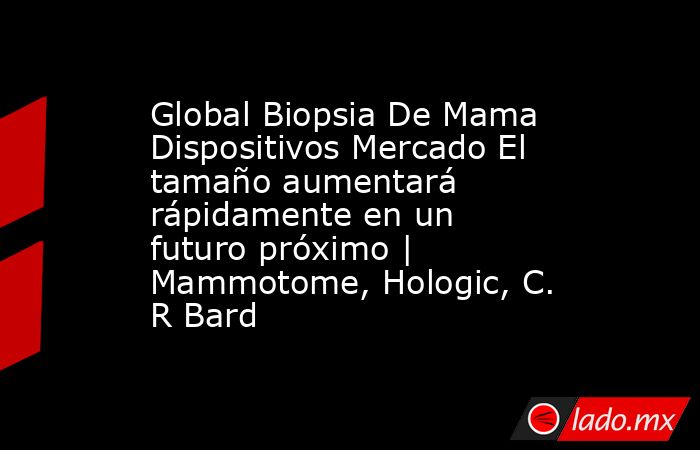 Global Biopsia De Mama Dispositivos Mercado El tamaño aumentará rápidamente en un futuro próximo | Mammotome, Hologic, C. R Bard. Noticias en tiempo real