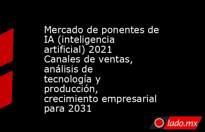 Mercado de ponentes de IA (inteligencia artificial) 2021 Canales de ventas, análisis de tecnología y producción, crecimiento empresarial para 2031. Noticias en tiempo real