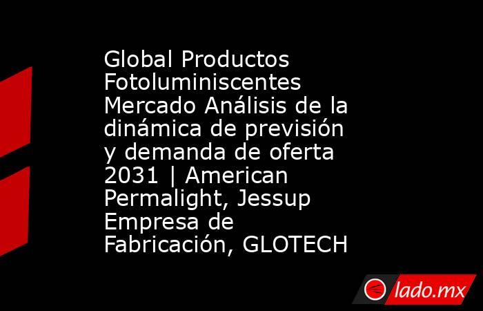 Global Productos Fotoluminiscentes Mercado Análisis de la dinámica de previsión y demanda de oferta 2031 | American Permalight, Jessup Empresa de Fabricación, GLOTECH. Noticias en tiempo real