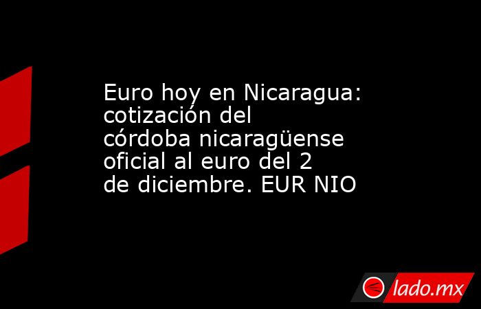 Euro hoy en Nicaragua: cotización del córdoba nicaragüense oficial al euro del 2 de diciembre. EUR NIO. Noticias en tiempo real