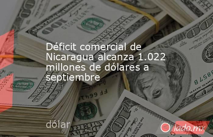 Déficit comercial de Nicaragua alcanza 1.022 millones de dólares a septiembre. Noticias en tiempo real