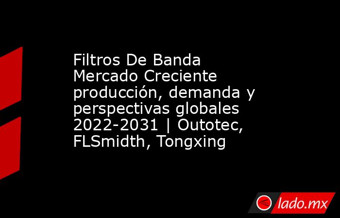 Filtros De Banda Mercado Creciente producción, demanda y perspectivas globales 2022-2031 | Outotec, FLSmidth, Tongxing. Noticias en tiempo real