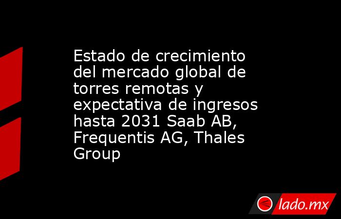 Estado de crecimiento del mercado global de torres remotas y expectativa de ingresos hasta 2031 Saab AB, Frequentis AG, Thales Group. Noticias en tiempo real