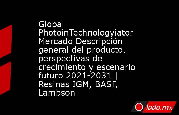 Global PhotoinTechnologyiator Mercado Descripción general del producto, perspectivas de crecimiento y escenario futuro 2021-2031 | Resinas IGM, BASF, Lambson. Noticias en tiempo real