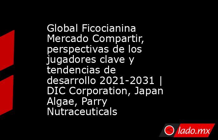 Global Ficocianina Mercado Compartir, perspectivas de los jugadores clave y tendencias de desarrollo 2021-2031 | DIC Corporation, Japan Algae, Parry Nutraceuticals. Noticias en tiempo real